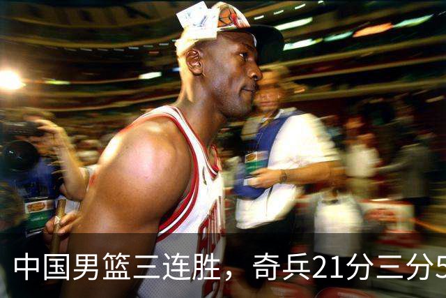 中国男篮三连胜，奇兵21分三分5中5，贺希宁25分6助攻
