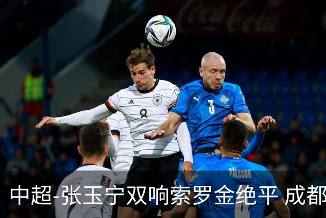 中超-张玉宁双响索罗金绝平 成都连扳两球2-2国安4连平