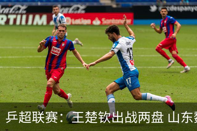 乒超联赛：王楚钦出战两盘 山东魏桥获两连胜