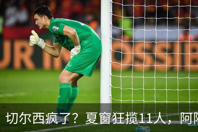 切尔西疯了？夏窗狂揽11人，阿隆索欲哭无泪“买买买”，切尔西这个夏窗简直把“氪金”玩出了新高度