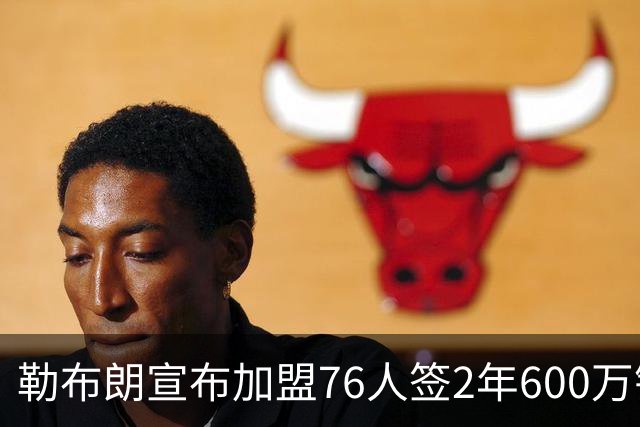 勒布朗宣布加盟76人签2年600万镑合同：原以为最后一战，坦言“还能给更多”