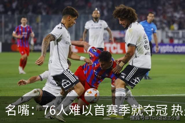 名嘴：76人难以首赛季就夺冠 热火三巨头当时都磨合了小两年
