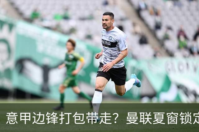 意甲边锋打包带走？曼联夏窗锁定双目标