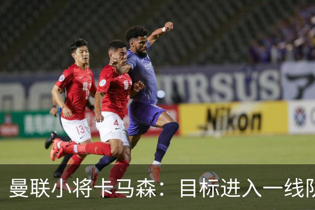曼联小将卡马森：目标进入一线队，在曼联你必须保持雄心