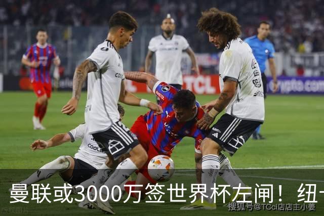 曼联或3000万签世界杯左闸！纽卡拒绝6000万卖霍尔，非要买必须天价
