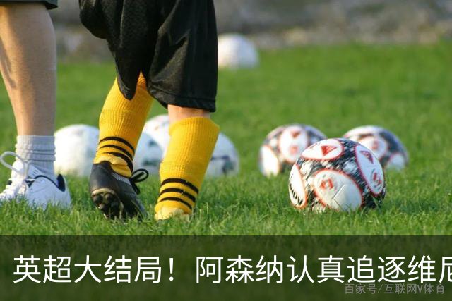 英超大结局！阿森纳认真追逐维尼 英媒粉丝集体高潮