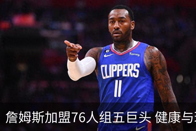 詹姆斯加盟76人组五巨头 健康与球权分配冲击范特西篮球格局