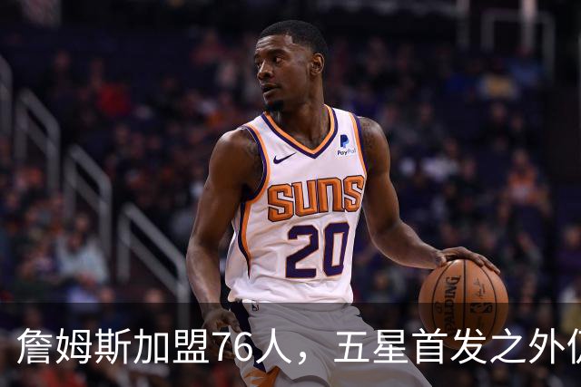 詹姆斯加盟76人，五星首发之外仍将补强，沃特森等三人成目标
