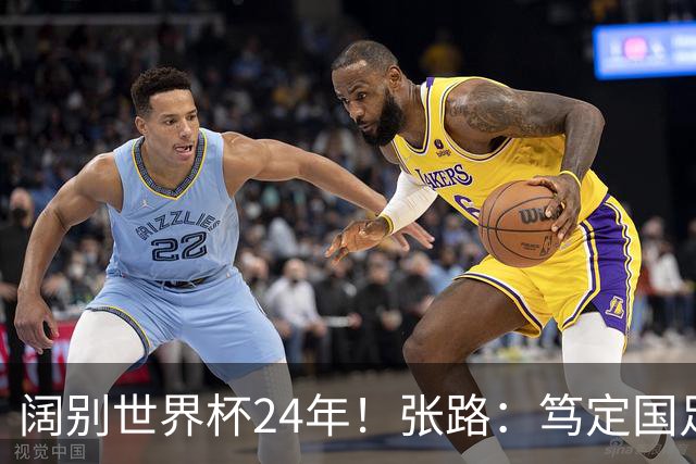 阔别世界杯24年！张路：笃定国足2034年能回归 2038年或能小组出线