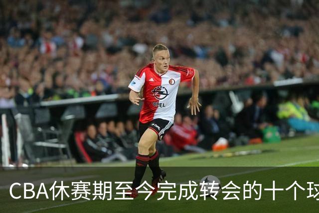 CBA休赛期至今完成转会的十个球员盘点：赵柏清赵嘉仁领衔